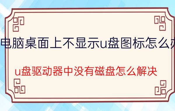 电脑桌面上不显示u盘图标怎么办 u盘驱动器中没有磁盘怎么解决？